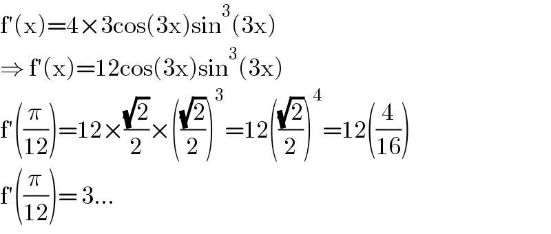 f′(x)=4×3cos(3x)sin^3 (3x)  ⇒ f′(x)=12cos(3x)sin^3 (3x)  f′((π/(12)))=12×((√2)/2)×(((√2)/2))^3 =12(((√2)/2))^4 =12((4/(16)))  f′((π/(12)))= 3...  