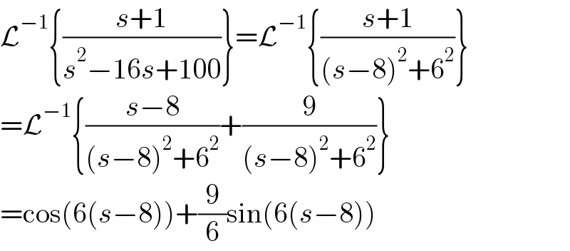 L^(−1) {((s+1)/(s^2 −16s+100))}=L^(−1) {((s+1)/((s−8)^2 +6^2 ))}  =L^(−1) {((s−8)/((s−8)^2 +6^2 ))+(9/((s−8)^2 +6^2 ))}  =cos(6(s−8))+(9/6)sin(6(s−8))  
