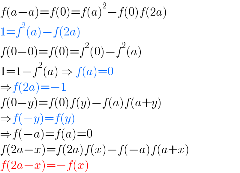 f(a−a)=f(0)=f(a)^2 −f(0)f(2a)  1=f^2 (a)−f(2a)  f(0−0)=f(0)=f^2 (0)−f^2 (a)  1=1−f^2 (a) ⇒ f(a)=0  ⇒f(2a)=−1  f(0−y)=f(0)f(y)−f(a)f(a+y)  ⇒f(−y)=f(y)  ⇒f(−a)=f(a)=0  f(2a−x)=f(2a)f(x)−f(−a)f(a+x)  f(2a−x)=−f(x)  