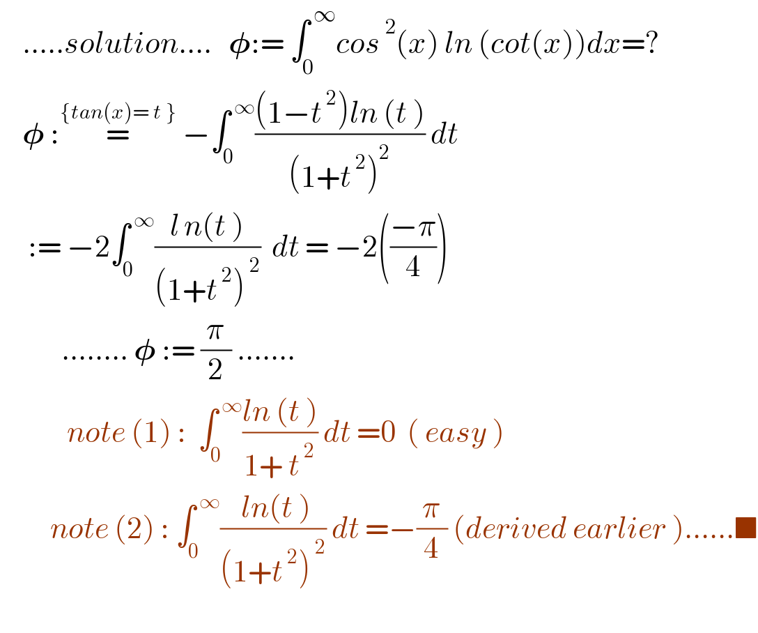     .....solution....   𝛗:= ∫_0 ^( ∞) cos^( 2) (x) ln (cot(x))dx=?      𝛗 :=^({tan(x)= t })  −∫_0 ^( ∞) (((1−t^( 2) )ln (t ))/((1+t^( 2) )^2 )) dt       := −2∫_0 ^( ∞) ((l^  n(t ))/((1+t^( 2) )^( 2) ))  dt = −2(((−π)/4))             ........ 𝛗 := (π/2) .......              note (1) :  ∫_0 ^( ∞) ((ln (t ))/(1+ t^( 2) )) dt =0  ( easy )           note (2) : ∫_0 ^( ∞) (( ln(t ))/((1+t^( 2) )^( 2) )) dt =−(π/4) (derived earlier )......■    