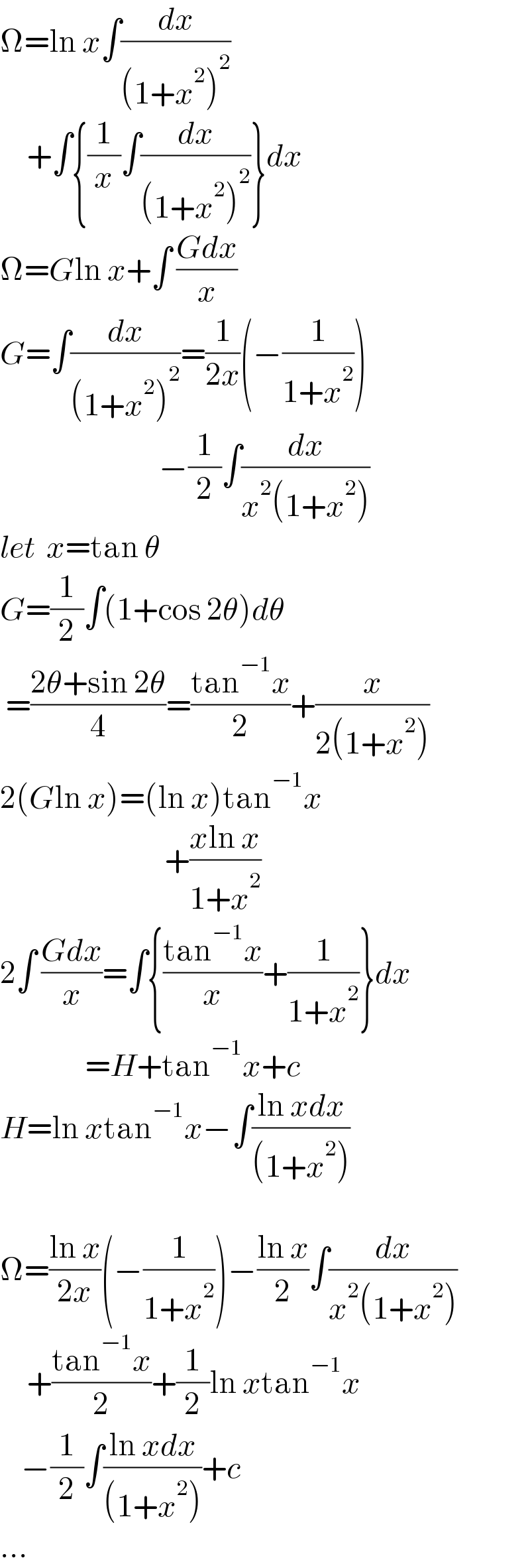 Ω=ln x∫(dx/((1+x^2 )^2 ))       +∫{(1/x)∫(dx/((1+x^2 )^2 ))}dx  Ω=Gln x+∫ ((Gdx)/x)  G=∫(dx/((1+x^2 )^2 ))=(1/(2x))(−(1/(1+x^2 )))                                −(1/2)∫(dx/(x^2 (1+x^2 )))  let  x=tan θ  G=(1/2)∫(1+cos 2θ)dθ   =((2θ+sin 2θ)/4)=((tan^(−1) x)/2)+(x/(2(1+x^2 )))  2(Gln x)=(ln x)tan^(−1) x                                 +((xln x)/(1+x^2 ))  2∫ ((Gdx)/x)=∫{((tan^(−1) x)/x)+(1/(1+x^2 ))}dx                  =H+tan^(−1) x+c  H=ln xtan^(−1) x−∫((ln xdx)/((1+x^2 )))    Ω=((ln x)/(2x))(−(1/(1+x^2 )))−((ln x)/2)∫(dx/(x^2 (1+x^2 )))       +((tan^(−1) x)/2)+(1/2)ln xtan^(−1) x      −(1/2)∫((ln xdx)/((1+x^2 )))+c  ...  