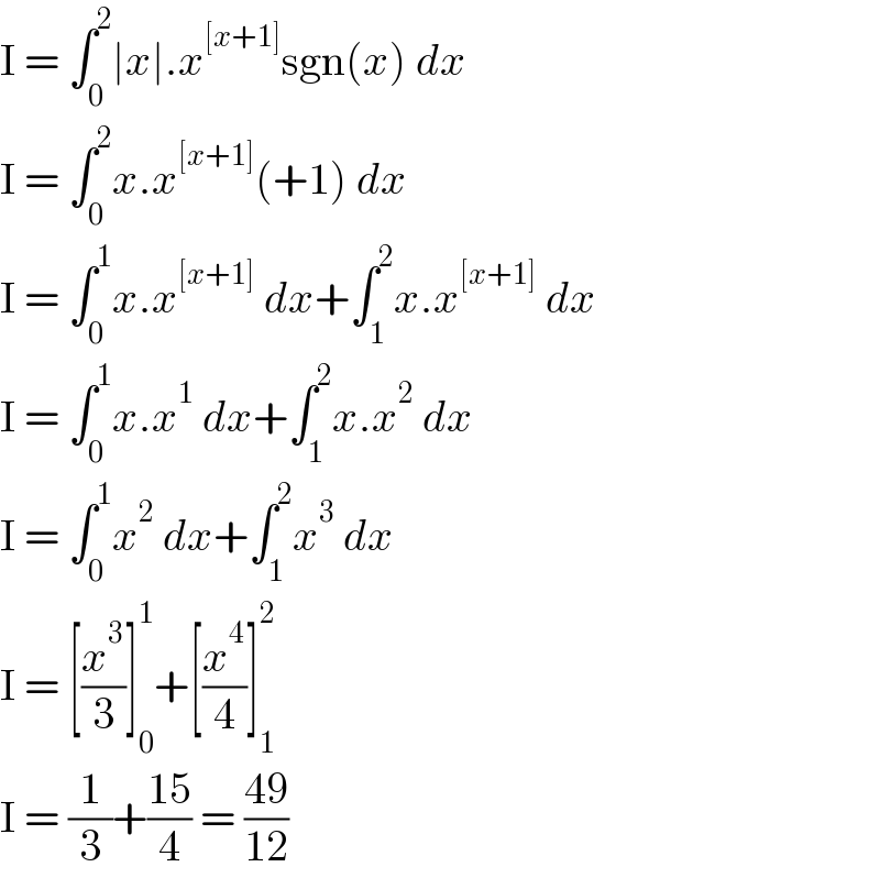 I = ∫_0 ^2 ∣x∣.x^([x+1]) sgn(x) dx  I = ∫_0 ^2 x.x^([x+1]) (+1) dx  I = ∫_0 ^1 x.x^([x+1])  dx+∫_1 ^2 x.x^([x+1])  dx  I = ∫_0 ^1 x.x^1  dx+∫_1 ^2 x.x^2  dx  I = ∫_0 ^1 x^2  dx+∫_1 ^2 x^3  dx  I = [(x^3 /3)]_0 ^1 +[(x^4 /4)]_1 ^2   I = (1/3)+((15)/4) = ((49)/(12))  