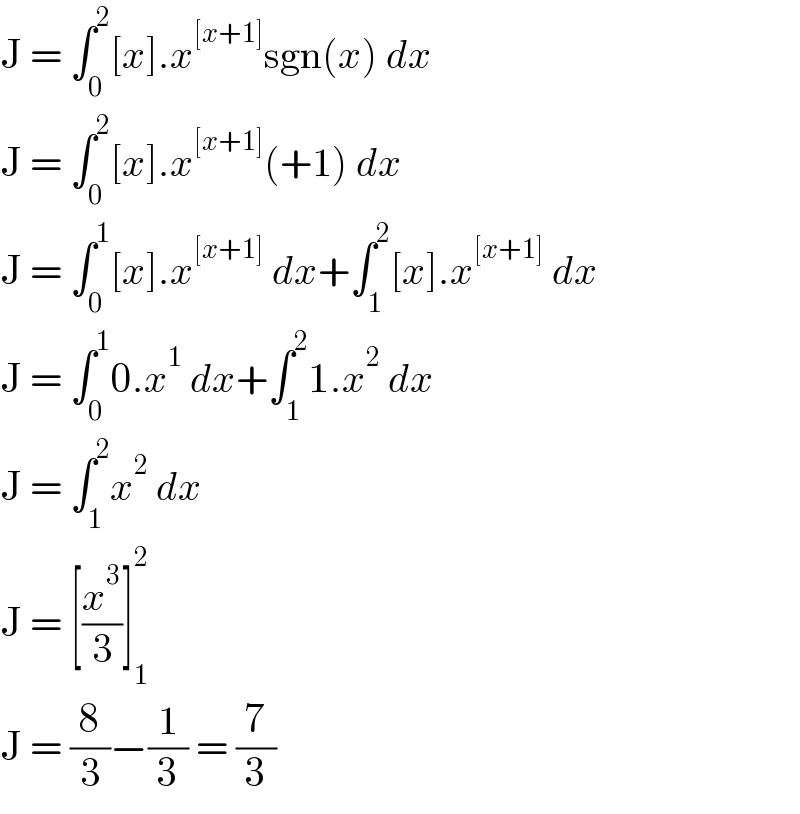 J = ∫_0 ^2 [x].x^([x+1]) sgn(x) dx  J = ∫_0 ^2 [x].x^([x+1]) (+1) dx  J = ∫_0 ^1 [x].x^([x+1])  dx+∫_1 ^2 [x].x^([x+1])  dx  J = ∫_0 ^1 0.x^1  dx+∫_1 ^2 1.x^2  dx  J = ∫_1 ^2 x^2  dx  J = [(x^3 /3)]_1 ^2   J = (8/3)−(1/3) = (7/3)  