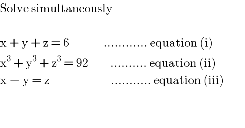 Solve simultaneously    x + y + z = 6              ............ equation (i)  x^3  + y^3  + z^3  = 92         .......... equation (ii)  x − y = z                         ........... equation (iii)  