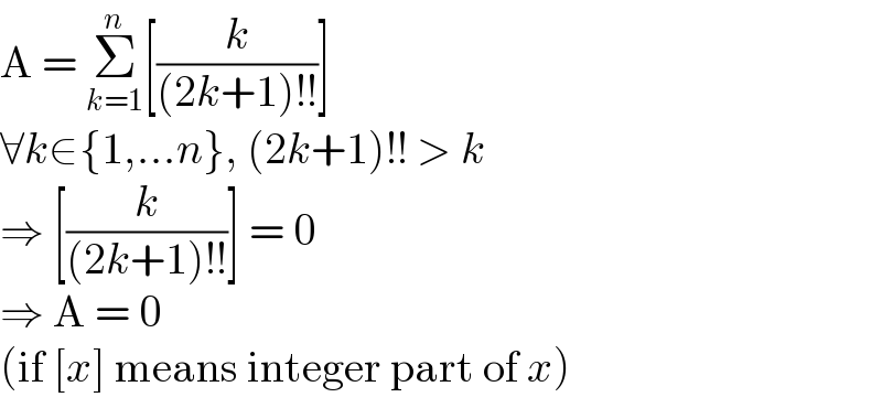A = Σ_(k=1) ^n [(k/((2k+1)!!))]  ∀k∈{1,...n}, (2k+1)!! > k  ⇒ [(k/((2k+1)!!))] = 0  ⇒ A = 0  (if [x] means integer part of x)  