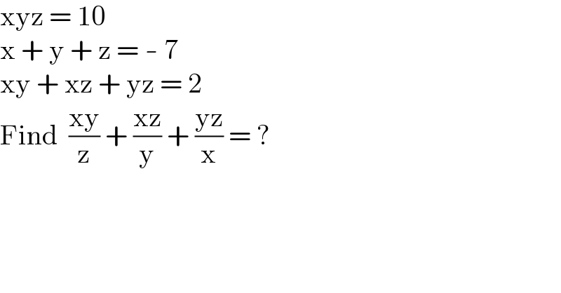 xyz = 10  x + y + z = - 7  xy + xz + yz = 2  Find  ((xy)/z) + ((xz)/y) + ((yz)/x) = ?  