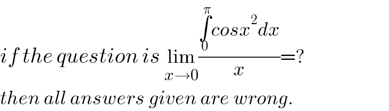 if the question is lim_(x→0) ((∫_0 ^π cosx^2 dx)/x)=?  then all answers given are wrong.  