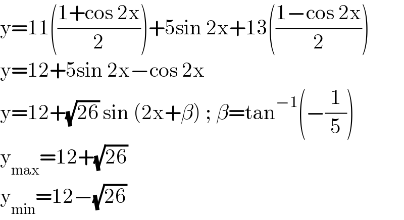 y=11(((1+cos 2x)/2))+5sin 2x+13(((1−cos 2x)/2))  y=12+5sin 2x−cos 2x  y=12+(√(26)) sin (2x+β) ; β=tan^(−1) (−(1/5))  y_(max) =12+(√(26))  y_(min) =12−(√(26))   