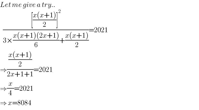 Let me give a try..     (([((x(x+1))/2)]^2 )/(3×((x(x+1)(2x+1))/6)+((x(x+1))/2)))=2021  ⇒(((x(x+1))/2)/(2x+1+1))=2021  ⇒(x/4)=2021  ⇒ x=8084  