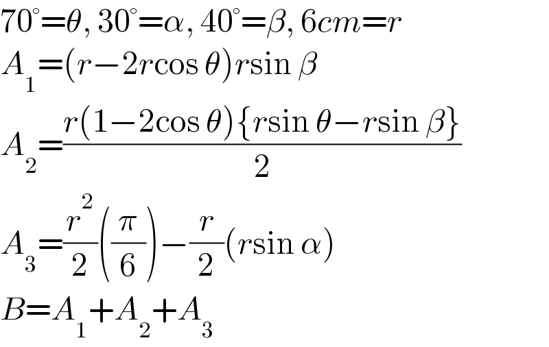 70°=θ, 30°=α, 40°=β, 6cm=r  A_1 =(r−2rcos θ)rsin β  A_2 =((r(1−2cos θ){rsin θ−rsin β})/2)  A_3 =(r^2 /2)((π/6))−(r/2)(rsin α)  B=A_1 +A_2 +A_3   