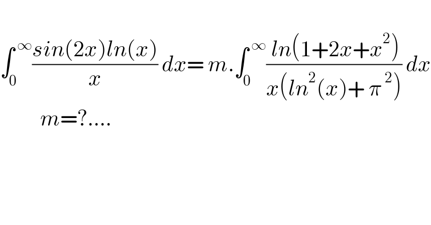   ∫_0 ^( ∞) ((sin(2x)ln(x))/x) dx= m.∫_0 ^( ∞) (( ln(1+2x+x^2 ))/(x(ln^2 (x)+ π^( 2) ))) dx            m=?....  