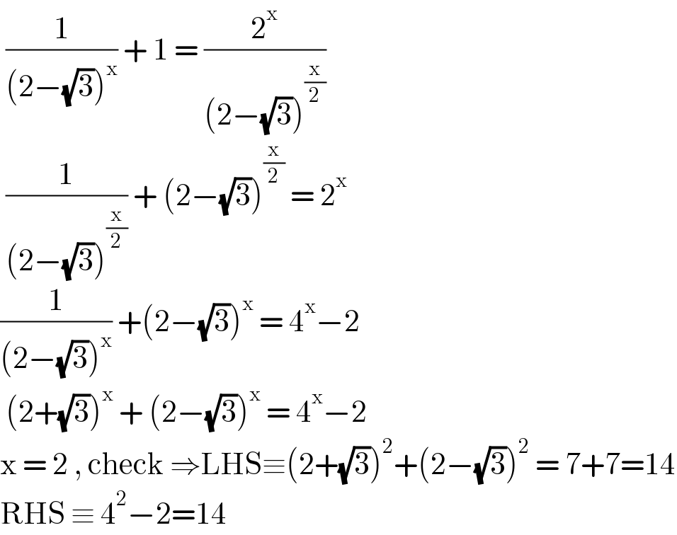  (1/((2−(√3))^x )) + 1 = (2^x /((2−(√3))^(x/2) ))    (1/((2−(√3))^(x/2) )) + (2−(√3))^(x/2)  = 2^x   (1/((2−(√3))^x )) +(2−(√3))^x  = 4^x −2   (2+(√3))^x  + (2−(√3))^x  = 4^x −2  x = 2 , check ⇒LHS≡(2+(√3))^2 +(2−(√3))^2  = 7+7=14  RHS ≡ 4^2 −2=14   