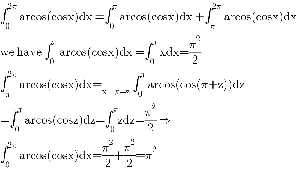 ∫_0 ^(2π)  arcos(cosx)dx =∫_0 ^π  arcos(cosx)dx +∫_π ^(2π)  arcos(cosx)dx  we have ∫_0 ^π  arcos(cosx)dx =∫_0 ^π  xdx=(π^2 /2)  ∫_π ^(2π)  arcos(cosx)dx=_(x−π=z)  ∫_0 ^π  arcos(cos(π+z))dz  =∫_0 ^π  arcos(cosz)dz=∫_0 ^π zdz=(π^2 /2) ⇒  ∫_0 ^(2π)  arcos(cosx)dx=(π^2 /2)+(π^2 /2)=π^2   