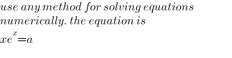 use any method for solving equations  numerically. the equation is  xe^x =a  