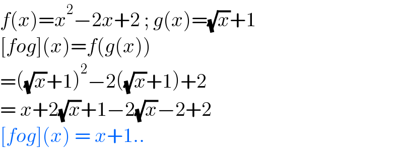 f(x)=x^2 −2x+2 ; g(x)=(√x)+1  [fog](x)=f(g(x))  =((√x)+1)^2 −2((√x)+1)+2  = x+2(√x)+1−2(√x)−2+2  [fog](x) = x+1..  