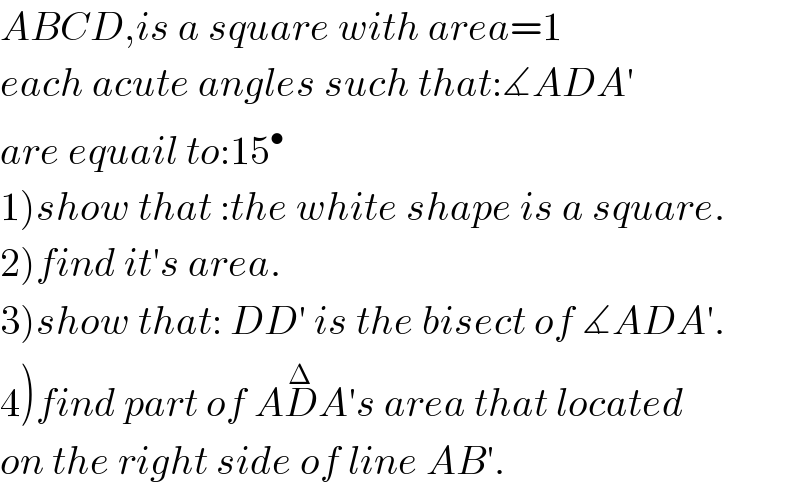 ABCD,is a square with area=1  each acute angles such that:∡ADA′  are equail to:15^•   1)show that :the white shape is a square.  2)find it′s area.  3)show that: DD′ is the bisect of ∡ADA′.  4)find part of AD^Δ A′s area that located  on the right side of line AB′.  
