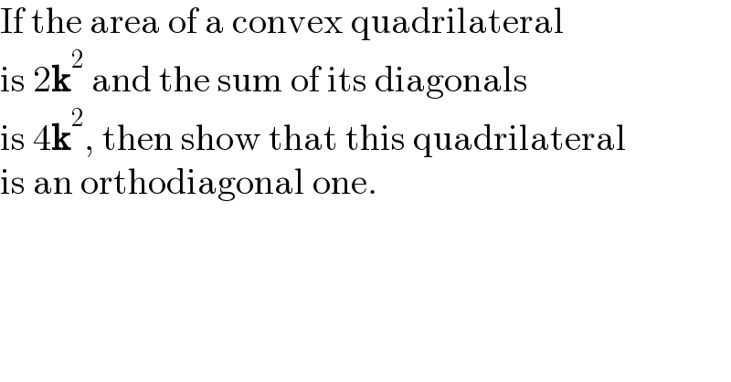 If the area of a convex quadrilateral  is 2k^2  and the sum of its diagonals  is 4k^2 , then show that this quadrilateral  is an orthodiagonal one.  