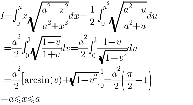 I=∫_0 ^a x(√((a^2 −x^2 )/(a^2 +x^2 )))dx=(1/2)∫_0 ^a^2  (√((a^2 −u)/(a^2 +u)))du    =(a^2 /2)∫_0 ^1 (√((1−v)/(1+v)))dv=(a^2 /2)∫_0 ^1 ((1−v)/( (√(1−v^2 ))))dv    =(a^2 /2)[arcsin(v)+(√(1−v^2 ))]_0 ^1 =(a^2 /2)((π/2)−1)  −a≤x≤a  
