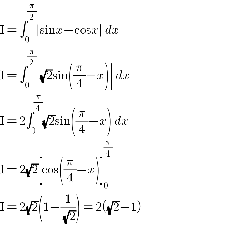 I = ∫_0 ^(π/2) ∣sinx−cosx∣ dx  I = ∫_0 ^(π/2) ∣(√2)sin((π/4)−x)∣ dx  I = 2∫_0 ^(π/4) (√2)sin((π/4)−x) dx  I = 2(√2)[cos((π/4)−x)]_0 ^(π/4)   I = 2(√2)(1−(1/( (√2)))) = 2((√2)−1)  