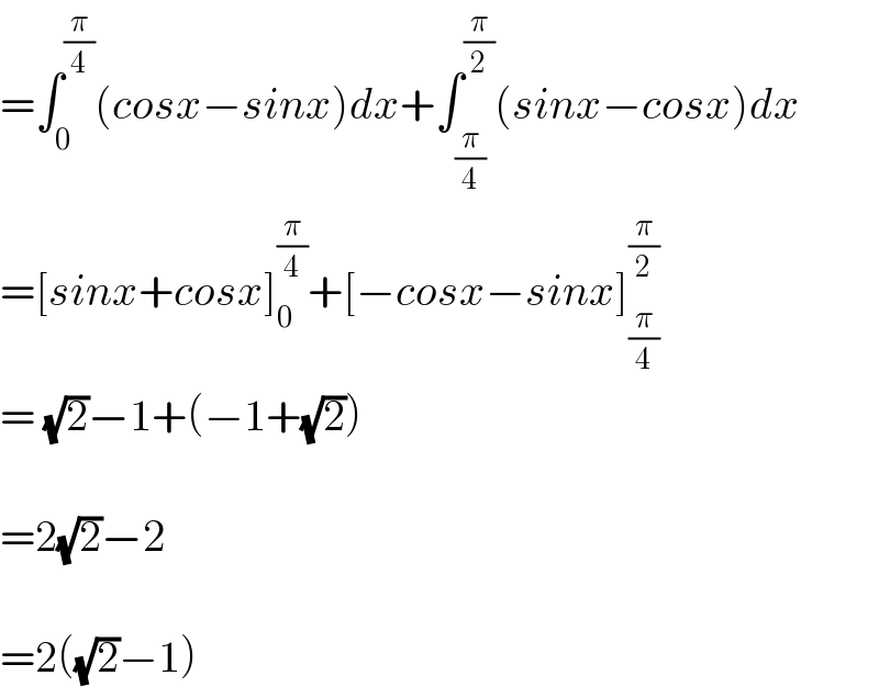=∫_0 ^(π/4) (cosx−sinx)dx+∫_(π/4) ^(π/2) (sinx−cosx)dx  =[sinx+cosx]_0 ^(π/4) +[−cosx−sinx]_(π/4) ^(π/2)   = (√2)−1+(−1+(√2))    =2(√2)−2    =2((√2)−1)  