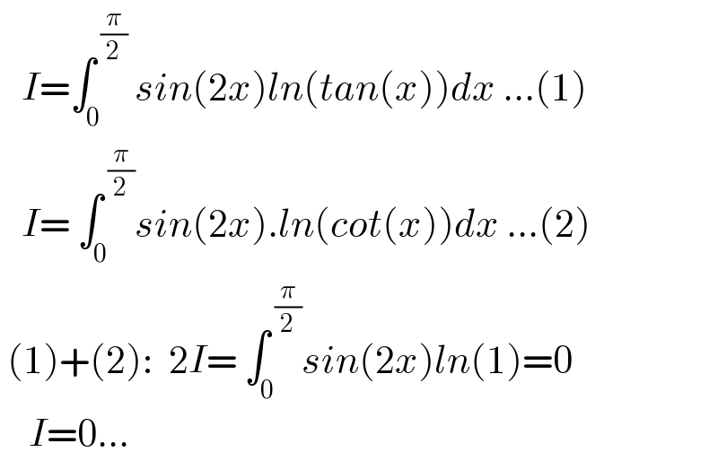    I=∫_0 ^( (π/2))  sin(2x)ln(tan(x))dx ...(1)     I= ∫_0 ^( (π/2)) sin(2x).ln(cot(x))dx ...(2)   (1)+(2):  2I= ∫_0 ^( (π/2)) sin(2x)ln(1)=0      I=0...  