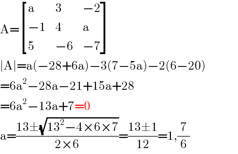 A= [(a,3,(−2)),((−1),4,a),(5,(−6),(−7)) ]  ∣A∣=a(−28+6a)−3(7−5a)−2(6−20)  =6a^2 −28a−21+15a+28  =6a^2 −13a+7=0  a=((13±(√(13^2 −4×6×7)))/(2×6))=((13±1)/(12))=1,(7/6)  