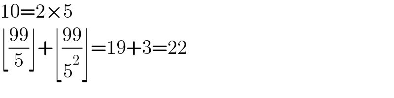 10=2×5  ⌊((99)/5)⌋+⌊((99)/5^2 )⌋=19+3=22  
