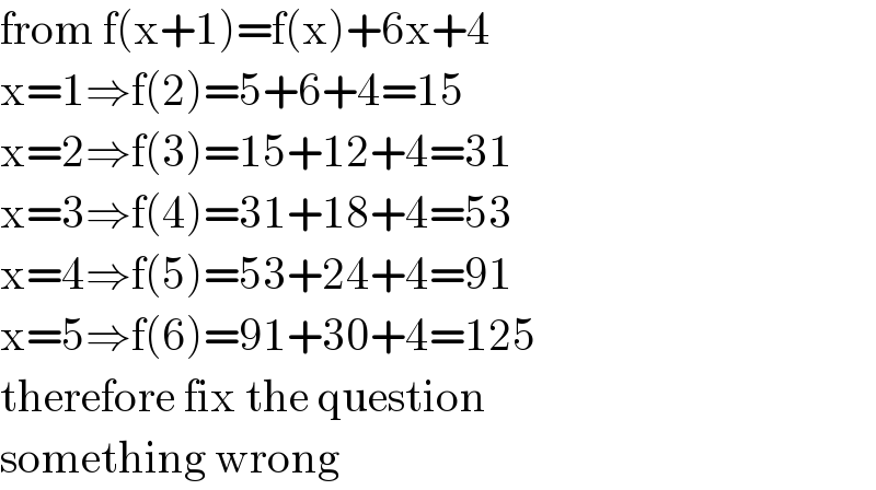 from f(x+1)=f(x)+6x+4  x=1⇒f(2)=5+6+4=15  x=2⇒f(3)=15+12+4=31  x=3⇒f(4)=31+18+4=53  x=4⇒f(5)=53+24+4=91  x=5⇒f(6)=91+30+4=125  therefore fix the question   something wrong  