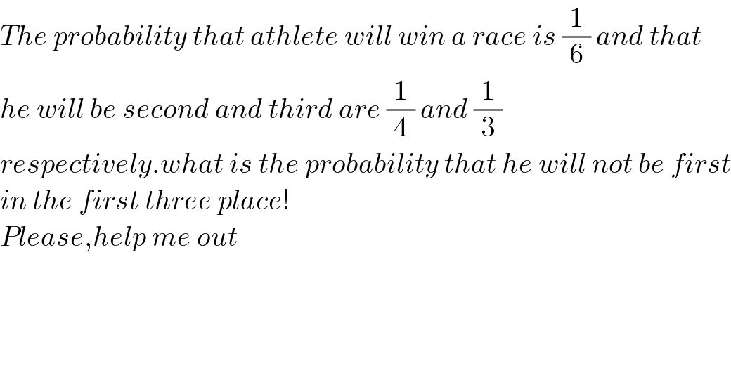 The probability that athlete will win a race is (1/6) and that  he will be second and third are (1/4) and (1/3)  respectively.what is the probability that he will not be first  in the first three place!  Please,help me out  
