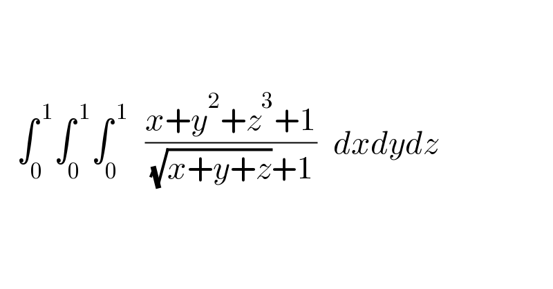          ∫_0 ^( 1) ∫_0 ^( 1) ∫_0 ^( 1)    ((x+y^2 +z^3 +1)/( (√(x+y+z))+1))   dxdydz        