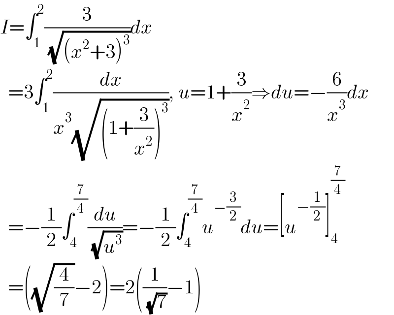 I=∫_1 ^2 (3/( (√((x^2 +3)^3 ))))dx    =3∫_1 ^2 (dx/(x^3 (√((1+(3/x^2 ))^3 )))), u=1+(3/x^2 )⇒du=−(6/x^3 )dx    =−(1/2)∫_4 ^(7/4) (du/( (√u^3 )))=−(1/2)∫_4 ^(7/4) u^(−(3/2)) du=[u^(−(1/2)) ]_4 ^(7/4)     =((√(4/7))−2)=2((1/( (√7)))−1)  