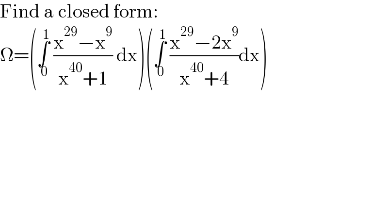 Find a closed form:  Ω=(∫_( 0) ^( 1)  ((x^(29) −x^9 )/(x^(40) +1)) dx)(∫_( 0) ^( 1)  ((x^(29) −2x^9 )/(x^(40) +4))dx)  