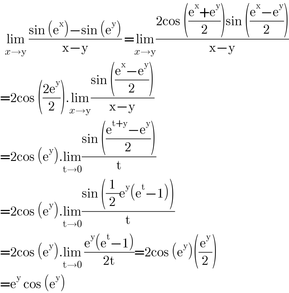   lim_(x→y)  ((sin (e^x )−sin (e^y ))/(x−y)) =lim_(x→y) ((2cos (((e^x +e^y )/2))sin (((e^x −e^y )/2)))/(x−y))  =2cos (((2e^y )/2)).lim_(x→y) ((sin (((e^x −e^y )/2)))/(x−y))  =2cos (e^y ).lim_(t→0) ((sin (((e^(t+y) −e^y )/2)))/t)  =2cos (e^y ).lim_(t→0) ((sin ((1/2)e^y (e^t −1)))/t)  =2cos (e^y ).lim_(t→0)  ((e^y (e^t −1))/(2t))=2cos (e^y )((e^y /2))  =e^y  cos (e^y )   
