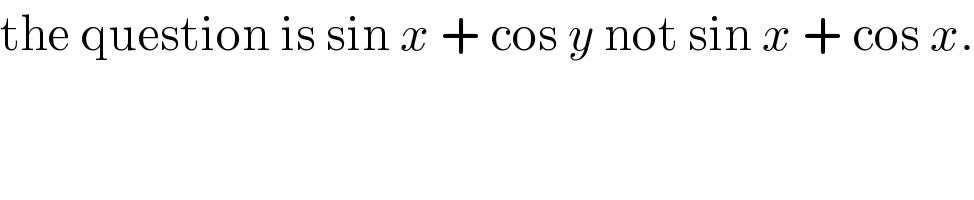 the question is sin x + cos y not sin x + cos x.  