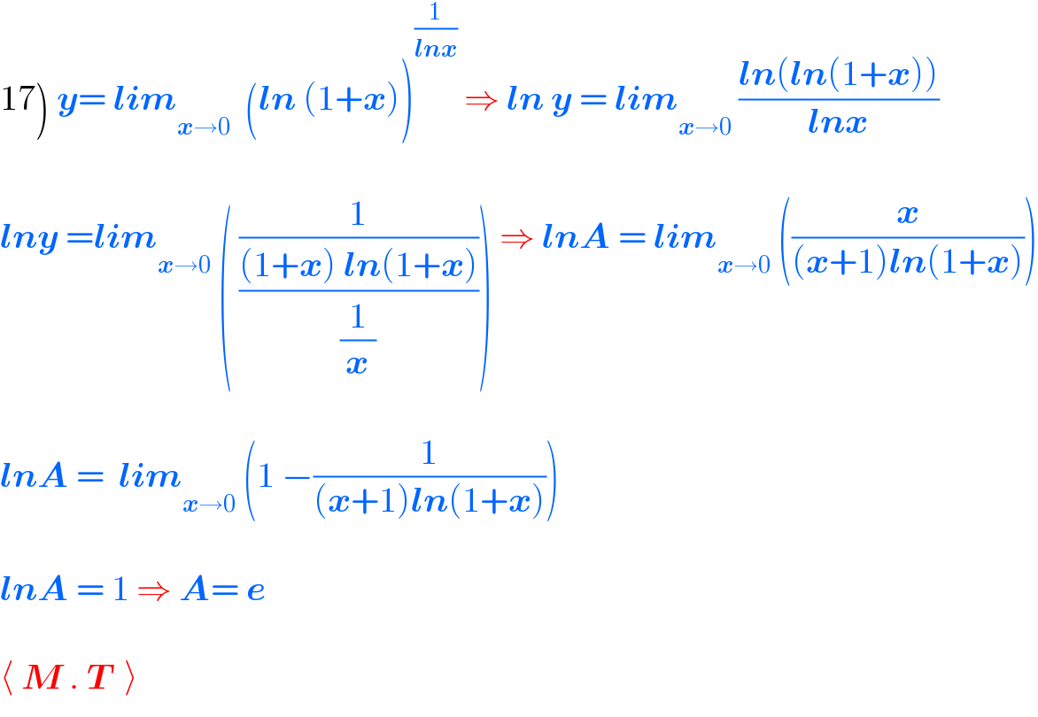 17) y= lim_(x→0)   (ln (1+x))^(1/(lnx))  ⇒ ln y = lim_(x→0)  ((ln(ln(1+x)))/(lnx))    lny =lim_(x→0)  ( (1/(((1+x) ln(1+x))/(1/x)))) ⇒ lnA = lim_(x→0)  ((x/((x+1)ln(1+x))))    lnA =  lim_(x→0)  (1 −(1/((x+1)ln(1+x))))    lnA = 1 ⇒ A= e    ⟨ M . T  ⟩  