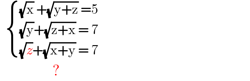    { (((√x) +(√(y+z)) =5)),(((√y)+(√(z+x)) = 7)),(((√z)+(√(x+y)) = 7)) :}                       ?  
