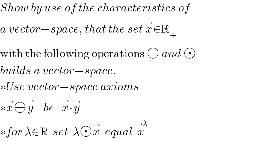 Show by use of the characteristics of  a vector−space, that the set x^→ ∈R_+   with the following operations ⊕ and    builds a vector−space.  ∗Use vector−space axioms  ∗x^→ ⊕y^→     be   x^→ ∙y^→   ∗for λ∈R  set  λ x^→   equal x^(→λ)   
