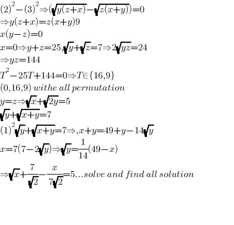 (2)^2 −(3)^2 ⇒((√(y(z+x)))−(√(z(x+y))))=0  ⇒y(z+x)=z(x+y)9  x(y−z)=0  x=0⇒y+z=25,(√y)+(√z)=7⇒2(√(yz))=24  ⇒yz=144  T^2 −25T+144=0⇒T∈{16,9}  (0,16,9) withe all permutation   y=z⇒(√x)+(√(2y))=5  (√y)+(√(x+y))=7  (1)^2 (√y)+(√(x+y))=7⇒,x+y=49+y−14(√y)  x=7(7−2(√y))⇒(√y)=(1/(14))(49−x)  ⇒(√x)+(7/( (√2)))−(x/( 7(√2)))=5...solve and find all solution        