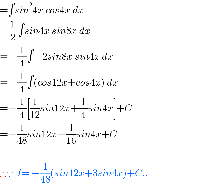 =∫sin^2 4x cos4x dx  =(1/2)∫sin4x sin8x dx  =−(1/4)∫−2sin8x sin4x dx  =−(1/4)∫(cos12x+cos4x) dx  =−(1/4)[(1/(12))sin12x+(1/4)sin4x]+C  =−(1/(48))sin12x−(1/(16))sin4x+C    ∴∵  I= −(1/(48))(sin12x+3sin4x)+C..  