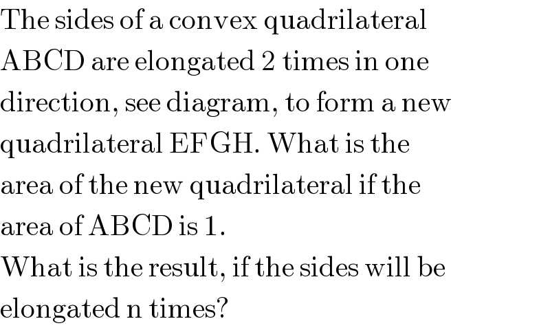 The sides of a convex quadrilateral  ABCD are elongated 2 times in one  direction, see diagram, to form a new  quadrilateral EFGH. What is the  area of the new quadrilateral if the  area of ABCD is 1.  What is the result, if the sides will be  elongated n times?  