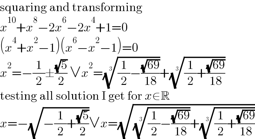 squaring and transforming  x^(10) +x^8 −2x^6 −2x^4 +1=0  (x^4 +x^2 −1)(x^6 −x^2 −1)=0  x^2 =−(1/2)±((√5)/2) ∨x^2 =(((1/2)−((√(69))/(18))))^(1/3) +(((1/2)+((√(69))/(18))))^(1/3)   testing all solution I get for x∈R  x=−(√(−(1/2)+((√5)/2)))∨x=(√((((1/2)−((√(69))/(18))))^(1/3) +(((1/2)+((√(69))/(18))))^(1/3) ))  