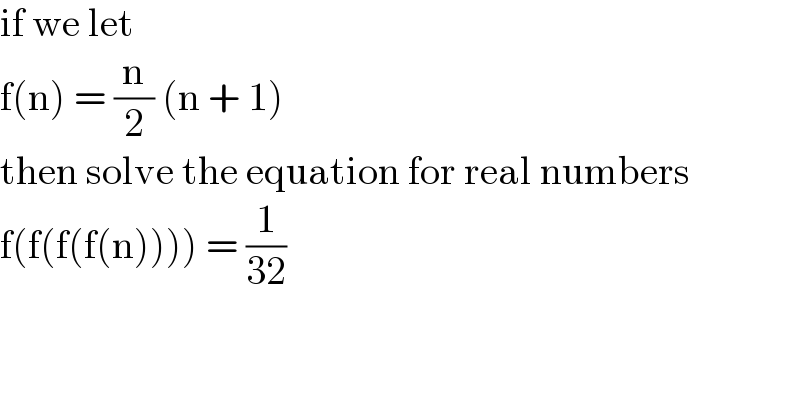 if we let  f(n) = (n/2) (n + 1)  then solve the equation for real numbers  f(f(f(f(n)))) = (1/(32))  
