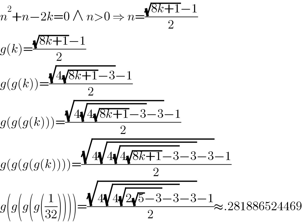n^2 +n−2k=0 ∧ n>0 ⇒ n=(((√(8k+1))−1)/2)  g(k)=(((√(8k+1))−1)/2)  g(g(k))=(((√(4(√(8k+1))−3))−1)/2)  g(g(g(k)))=(((√(4(√(4(√(8k+1))−3))−3))−1)/2)  g(g(g(g(k))))=(((√(4(√(4(√(4(√(8k+1))−3))−3))−3))−1)/2)  g(g(g(g((1/(32))))))=(((√(4(√(4(√(2(√5)−3))−3))−3))−1)/2)≈.281886524469  