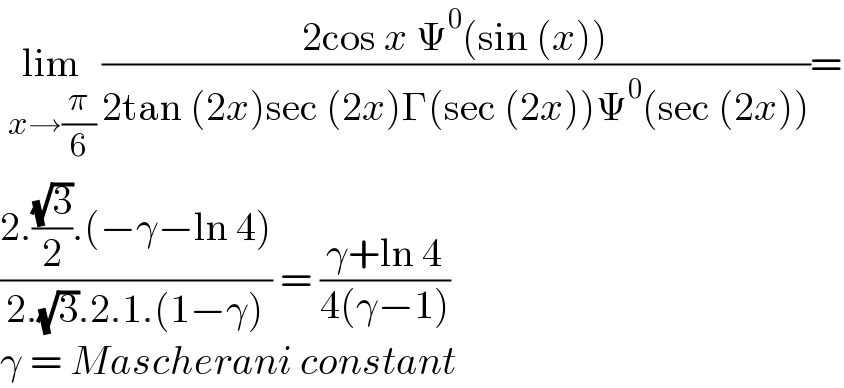  lim_(x→(π/6))  ((2cos x Ψ^0 (sin (x)))/(2tan (2x)sec (2x)Γ(sec (2x))Ψ^0 (sec (2x))))=  ((2.((√3)/2).(−γ−ln 4))/(2.(√3).2.1.(1−γ))) = ((γ+ln 4)/(4(γ−1)))  γ = Mascherani constant  