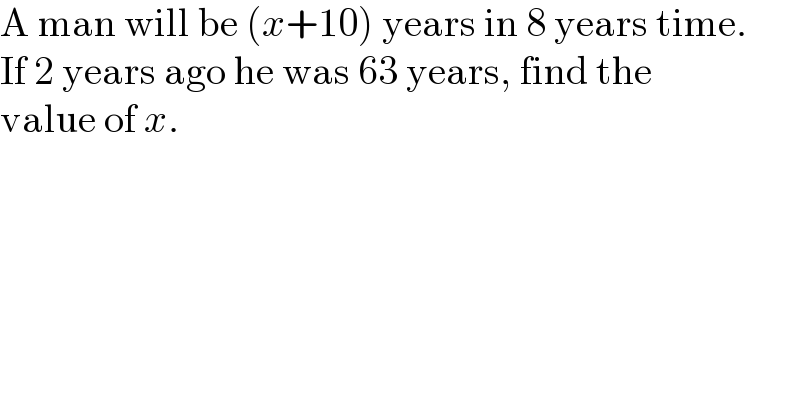 A man will be (x+10) years in 8 years time.  If 2 years ago he was 63 years, find the  value of x.  
