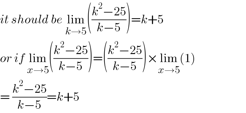 it should be lim_(k→5) (((k^2 −25)/(k−5)))=k+5  or if lim_(x→5) (((k^2 −25)/(k−5)))=(((k^2 −25)/(k−5)))×lim_(x→5) (1)  = ((k^2 −25)/(k−5))=k+5  