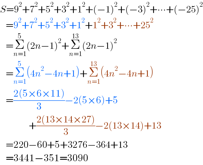S=9^2 +7^2 +5^2 +3^2 +1^2 +(−1)^2 +(−3)^2 +∙∙∙+(−25)^2      =9^2 +7^2 +5^2 +3^2 +1^2 +1^2 +3^2 +∙∙∙+25^2      =Σ_(n=1) ^5 (2n−1)^2 +Σ_(n=1) ^(13) (2n−1)^2      =Σ_(n=1) ^5 (4n^2 −4n+1)+Σ_(n=1) ^(13) (4n^2 −4n+1)     =((2(5×6×11))/3)−2(5×6)+5                 +((2(13×14×27))/3)−2(13×14)+13     =220−60+5+3276−364+13     =3441−351=3090  
