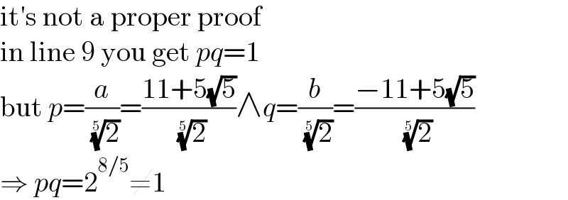 it′s not a proper proof  in line 9 you get pq=1  but p=(a/( (2)^(1/5) ))=((11+5(√5))/( (2)^(1/5) ))∧q=(b/( (2)^(1/5) ))=((−11+5(√5))/( (2)^(1/5) ))  ⇒ pq=2^(8/5) ≠1  