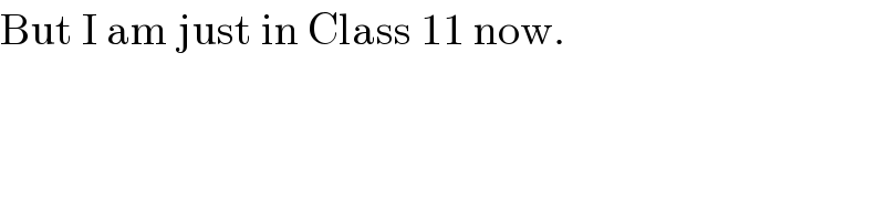 But I am just in Class 11 now.  