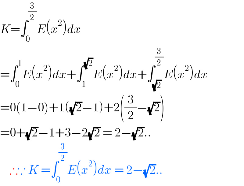 K=∫_0 ^(3/2) E(x^2 )dx  =∫_0 ^1 E(x^2 )dx+∫_1 ^(√2) E(x^2 )dx+∫_(√2) ^(3/2) E(x^2 )dx  =0(1−0)+1((√2)−1)+2((3/2)−(√2))  =0+(√2)−1+3−2(√2) = 2−(√2)..      ∴∵ K =∫_0 ^(3/2) E(x^2 )dx = 2−(√2)..  